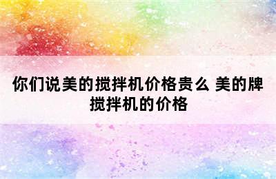 你们说美的搅拌机价格贵么 美的牌搅拌机的价格